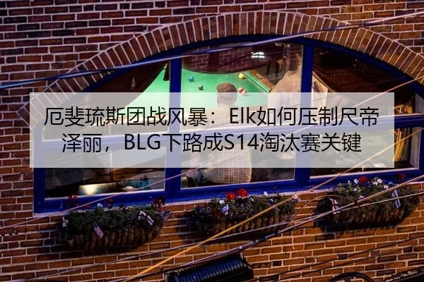 厄斐琉斯团战风暴：Elk如何压制尺帝泽丽，BLG下路成S14淘汰赛关键