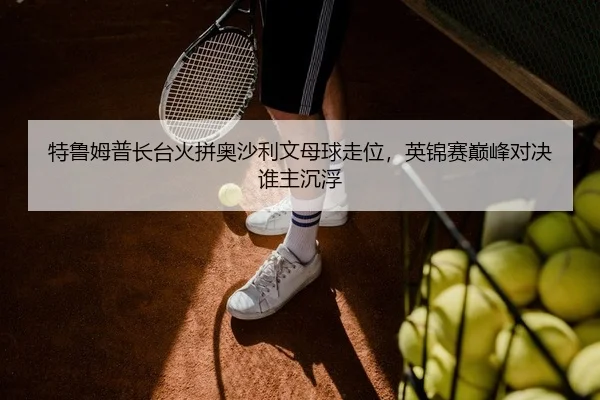 特鲁姆普长台火拼奥沙利文母球走位，英锦赛巅峰对决谁主沉浮 | yaxin